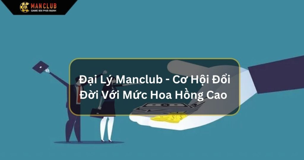 Đại Lý Manclub - Cơ Hội Đổi Đời Với Mức Hoa Hồng Cao 